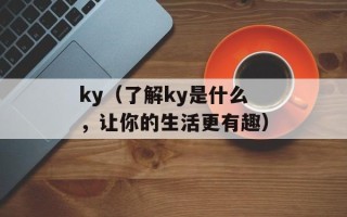 ky（了解ky是什么，让你的生活更有趣）