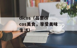 dicos（品尝dicos美食，享受美味生活）