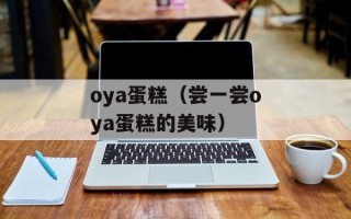oya蛋糕（尝一尝oya蛋糕的美味）