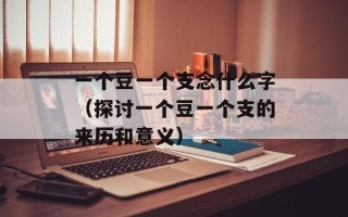 一个豆一个支念什么字（探讨一个豆一个支的来历和意义）