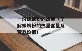 一份螺蛳粉的热量（了解螺蛳粉的热量含量及营养价值）
