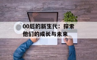 00后的新生代：探索他们的成长与未来