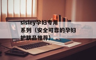 sisley孕妇专用系列（安全可靠的孕妇护肤品推荐）