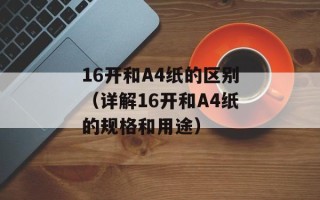 16开和A4纸的区别（详解16开和A4纸的规格和用途）