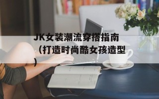 JK女装潮流穿搭指南（打造时尚酷女孩造型）