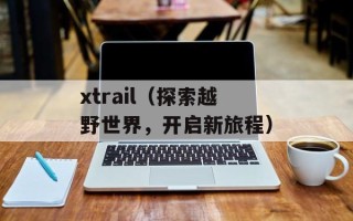 xtrail（探索越野世界，开启新旅程）
