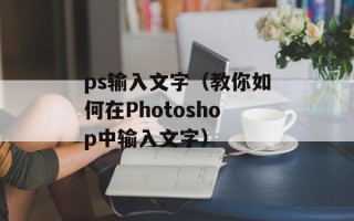 ps输入文字（教你如何在Photoshop中输入文字）