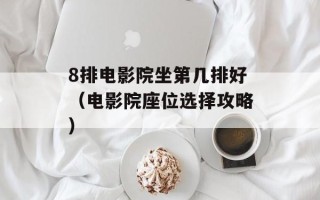 8排电影院坐第几排好（电影院座位选择攻略）