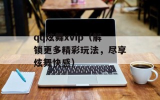 qq炫舞xvip（解锁更多精彩玩法，尽享炫舞快感）