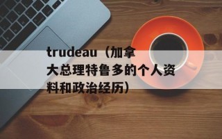 trudeau（加拿大总理特鲁多的个人资料和政治经历）