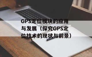 GPS定位模块的应用与发展（探究GPS定位技术的现状与前景）