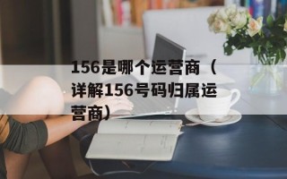 156是哪个运营商（详解156号码归属运营商）