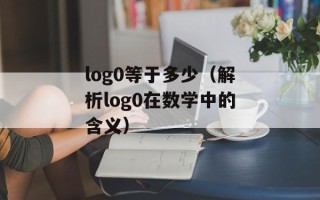 log0等于多少（解析log0在数学中的含义）