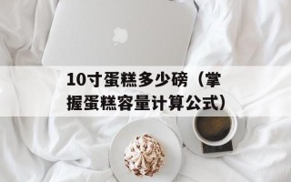 10寸蛋糕多少磅（掌握蛋糕容量计算公式）