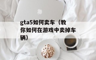 gta5如何卖车（教你如何在游戏中卖掉车辆）