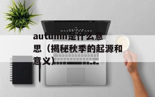 autumn是什么意思（揭秘秋季的起源和意义）