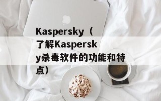 Kaspersky（了解Kaspersky杀毒软件的功能和特点）