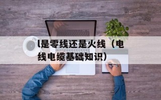 l是零线还是火线（电线电缆基础知识）