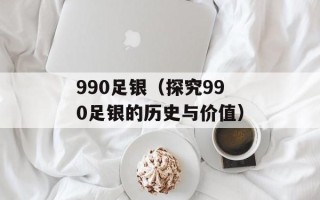 990足银（探究990足银的历史与价值）