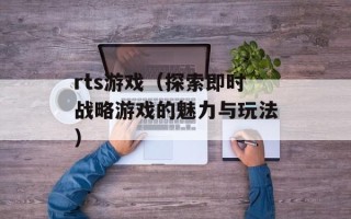 rts游戏（探索即时战略游戏的魅力与玩法）