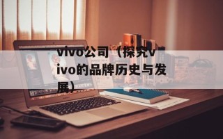 vivo公司（探究vivo的品牌历史与发展）