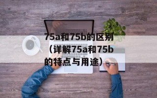 75a和75b的区别（详解75a和75b的特点与用途）