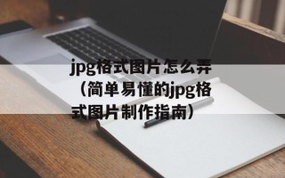 jpg格式图片怎么弄（简单易懂的jpg格式图片制作指南）