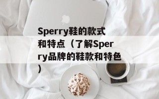 Sperry鞋的款式和特点（了解Sperry品牌的鞋款和特色）