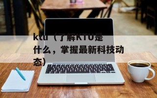 ktu（了解KTU是什么，掌握最新科技动态）