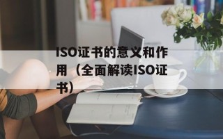 ISO证书的意义和作用（全面解读ISO证书）