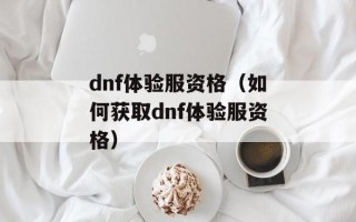 dnf体验服资格（如何获取dnf体验服资格）