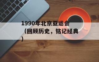 1990年北京亚运会（回顾历史，铭记经典）