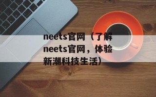 neets官网（了解neets官网，体验新潮科技生活）