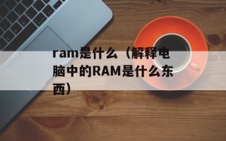 ram是什么（解释电脑中的RAM是什么东西）