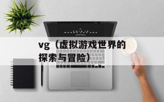 vg（虚拟游戏世界的探索与冒险）