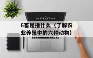 6畜是指什么（了解农业养殖中的六种动物）