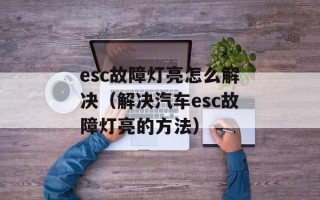 esc故障灯亮怎么解决（解决汽车esc故障灯亮的方法）