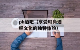 ph酒吧（享受时尚酒吧文化的独特体验）
