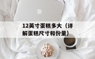 12英寸蛋糕多大（详解蛋糕尺寸和份量）