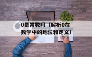 0是常数吗（解析0在数学中的地位和定义）