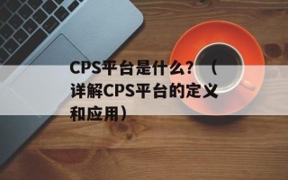 CPS平台是什么？（详解CPS平台的定义和应用）