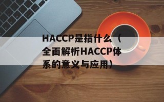 HACCP是指什么（全面解析HACCP体系的意义与应用）
