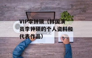 VIP李钟硕（韩国演员李钟硕的个人资料和代表作品）