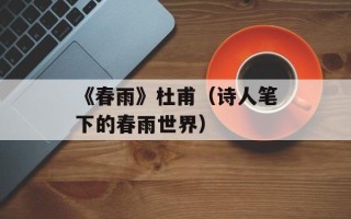 《春雨》杜甫（诗人笔下的春雨世界）