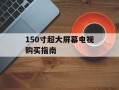 150寸超大屏幕电视购买指南
