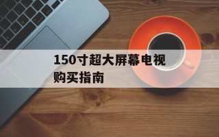 150寸超大屏幕电视购买指南