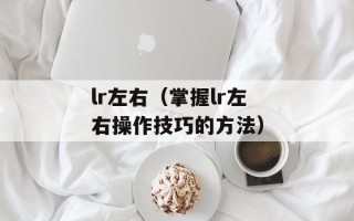 lr左右（掌握lr左右操作技巧的方法）