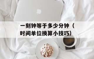 一刻钟等于多少分钟（时间单位换算小技巧）
