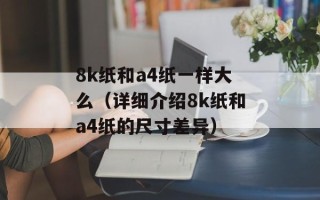 8k纸和a4纸一样大么（详细介绍8k纸和a4纸的尺寸差异）