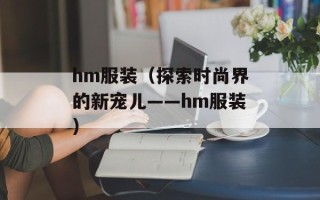 hm服装（探索时尚界的新宠儿——hm服装）